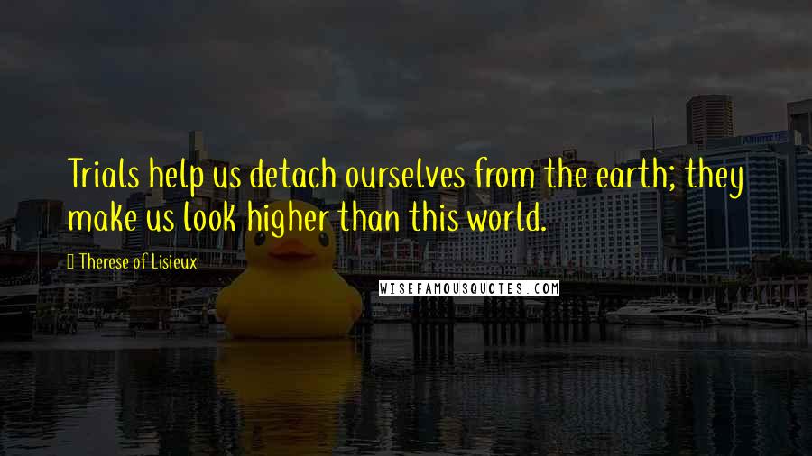 Therese Of Lisieux Quotes: Trials help us detach ourselves from the earth; they make us look higher than this world.