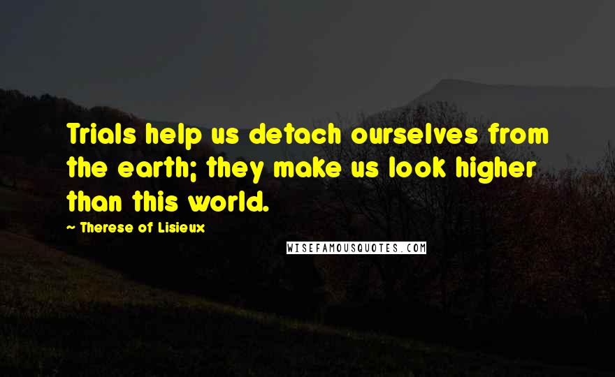 Therese Of Lisieux Quotes: Trials help us detach ourselves from the earth; they make us look higher than this world.