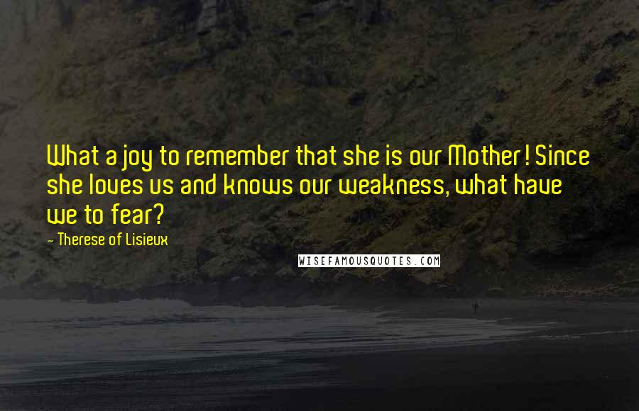 Therese Of Lisieux Quotes: What a joy to remember that she is our Mother! Since she loves us and knows our weakness, what have we to fear?