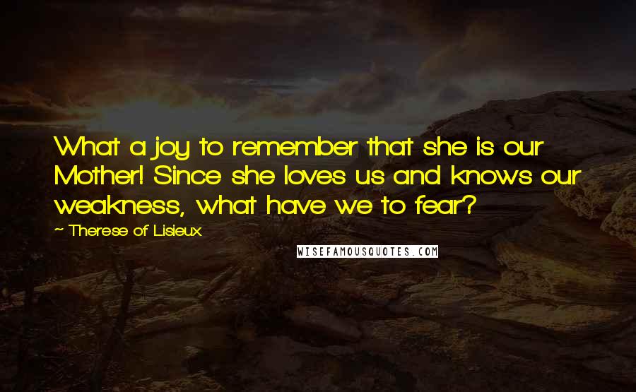 Therese Of Lisieux Quotes: What a joy to remember that she is our Mother! Since she loves us and knows our weakness, what have we to fear?