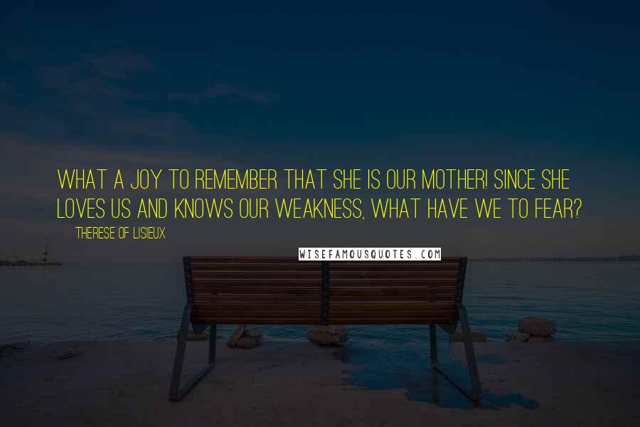 Therese Of Lisieux Quotes: What a joy to remember that she is our Mother! Since she loves us and knows our weakness, what have we to fear?