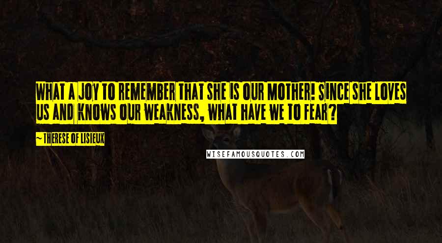 Therese Of Lisieux Quotes: What a joy to remember that she is our Mother! Since she loves us and knows our weakness, what have we to fear?