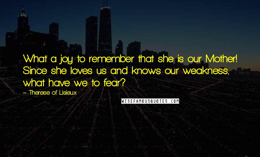 Therese Of Lisieux Quotes: What a joy to remember that she is our Mother! Since she loves us and knows our weakness, what have we to fear?