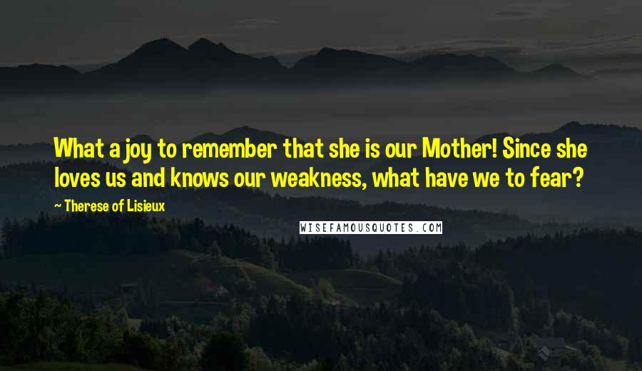 Therese Of Lisieux Quotes: What a joy to remember that she is our Mother! Since she loves us and knows our weakness, what have we to fear?