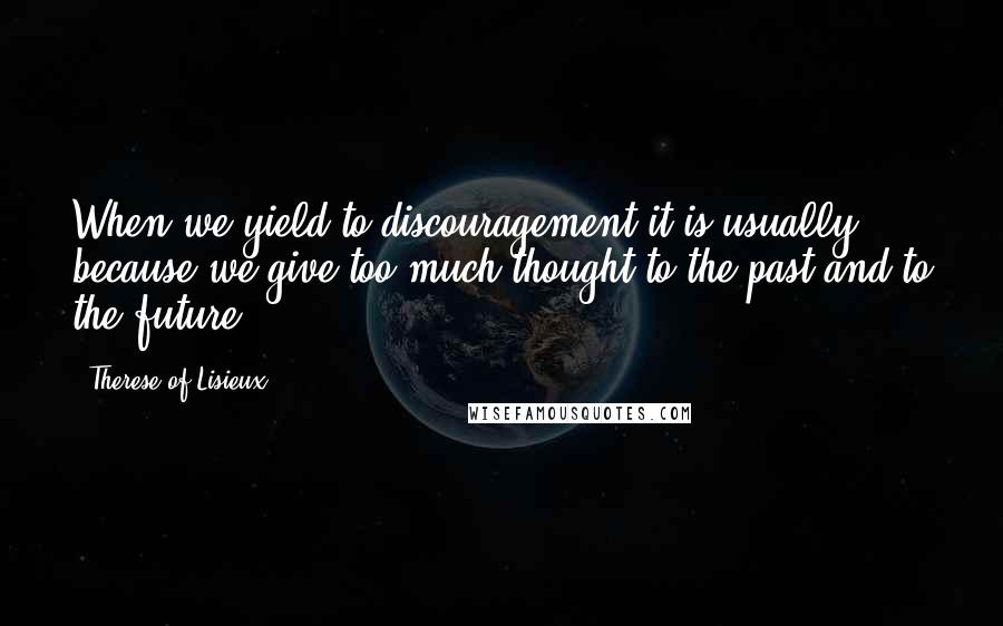 Therese Of Lisieux Quotes: When we yield to discouragement it is usually because we give too much thought to the past and to the future.