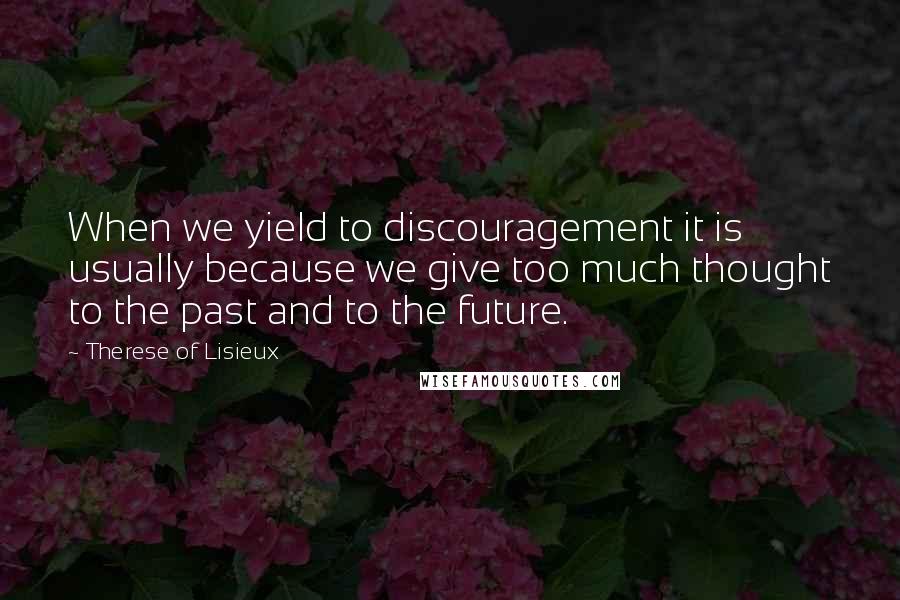 Therese Of Lisieux Quotes: When we yield to discouragement it is usually because we give too much thought to the past and to the future.