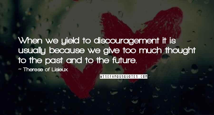 Therese Of Lisieux Quotes: When we yield to discouragement it is usually because we give too much thought to the past and to the future.