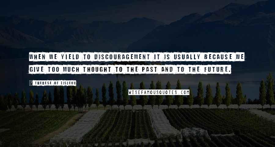Therese Of Lisieux Quotes: When we yield to discouragement it is usually because we give too much thought to the past and to the future.