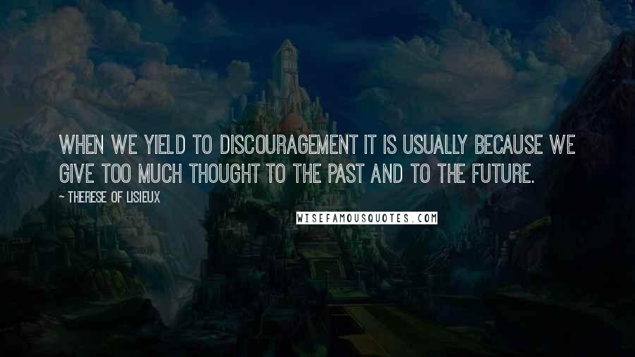 Therese Of Lisieux Quotes: When we yield to discouragement it is usually because we give too much thought to the past and to the future.