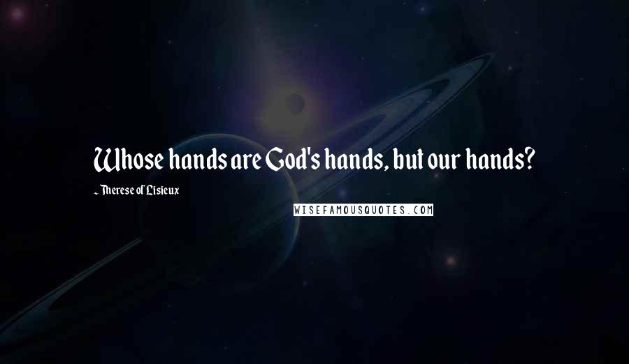 Therese Of Lisieux Quotes: Whose hands are God's hands, but our hands?