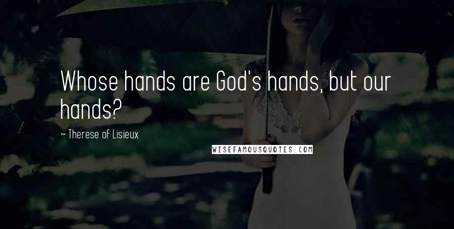 Therese Of Lisieux Quotes: Whose hands are God's hands, but our hands?