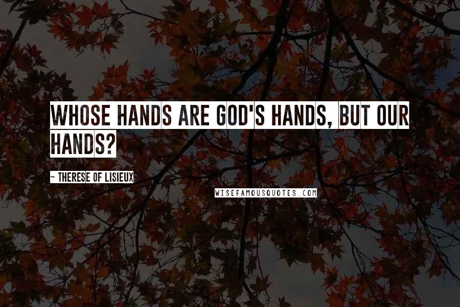 Therese Of Lisieux Quotes: Whose hands are God's hands, but our hands?