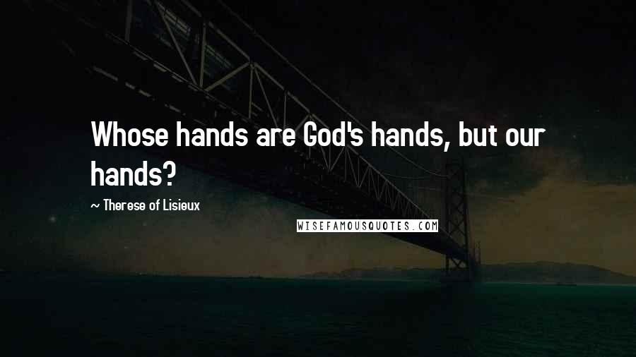 Therese Of Lisieux Quotes: Whose hands are God's hands, but our hands?