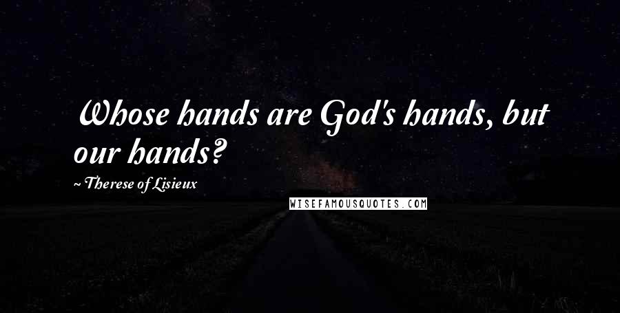 Therese Of Lisieux Quotes: Whose hands are God's hands, but our hands?