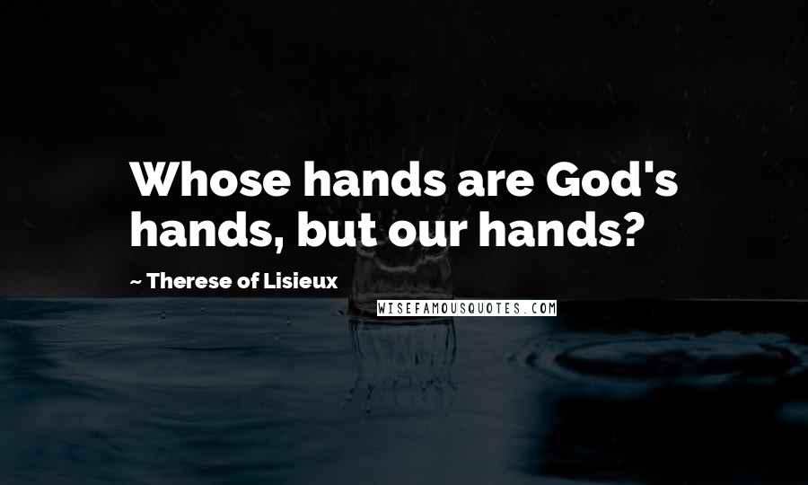 Therese Of Lisieux Quotes: Whose hands are God's hands, but our hands?