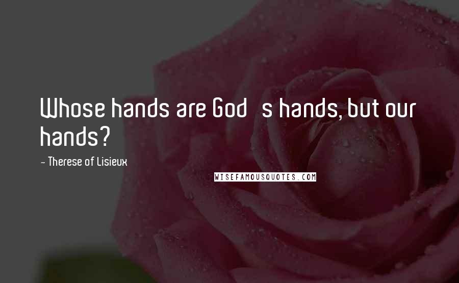 Therese Of Lisieux Quotes: Whose hands are God's hands, but our hands?