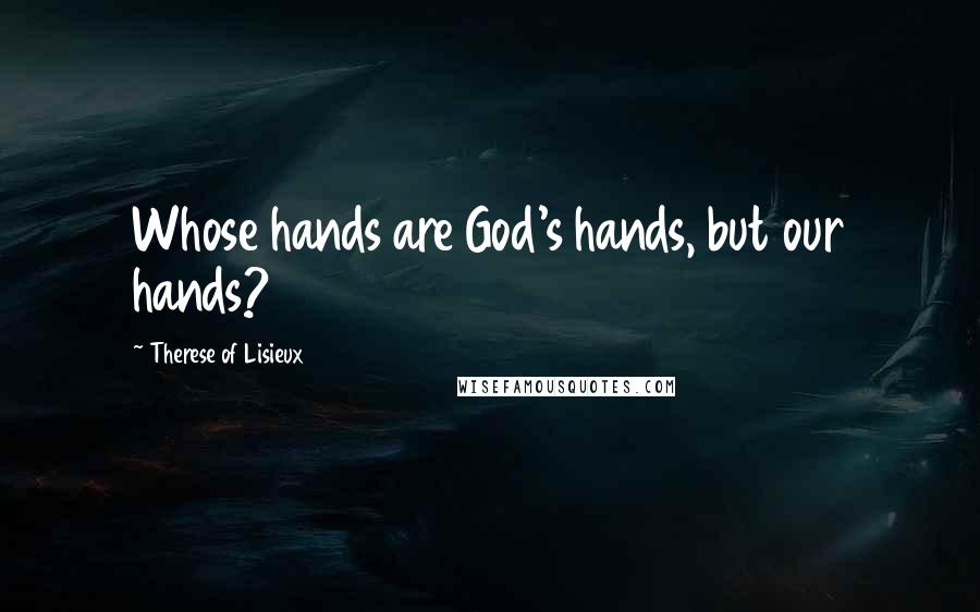 Therese Of Lisieux Quotes: Whose hands are God's hands, but our hands?