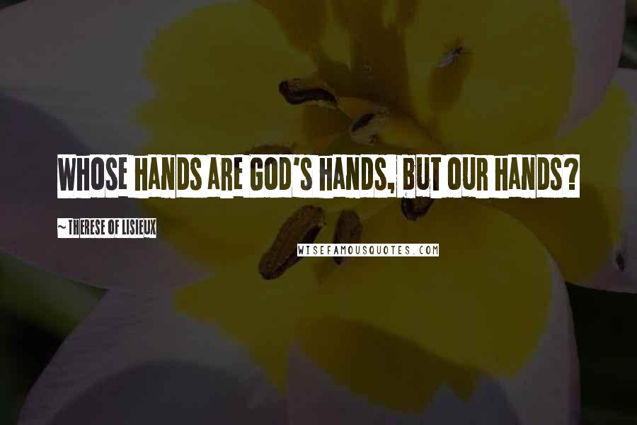 Therese Of Lisieux Quotes: Whose hands are God's hands, but our hands?