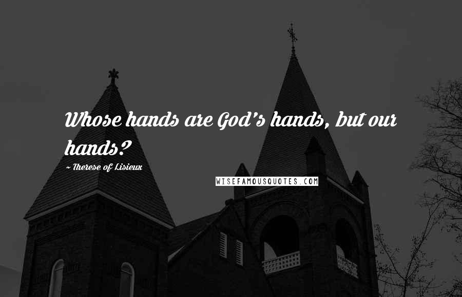 Therese Of Lisieux Quotes: Whose hands are God's hands, but our hands?