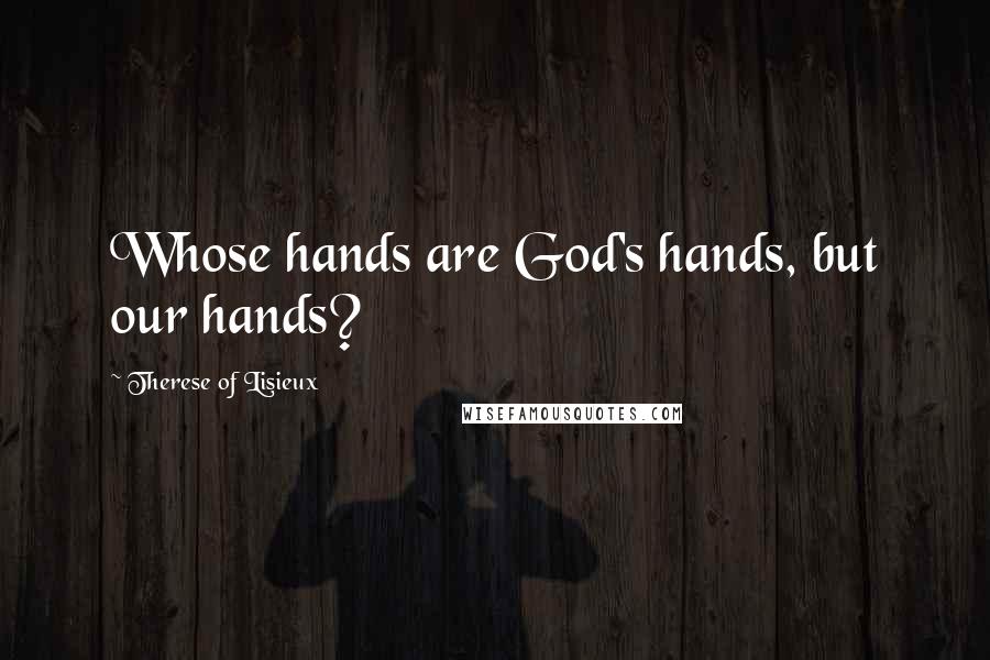 Therese Of Lisieux Quotes: Whose hands are God's hands, but our hands?