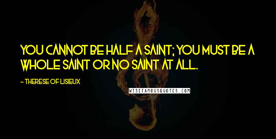 Therese Of Lisieux Quotes: You cannot be half a saint; you must be a whole saint or no saint at all.