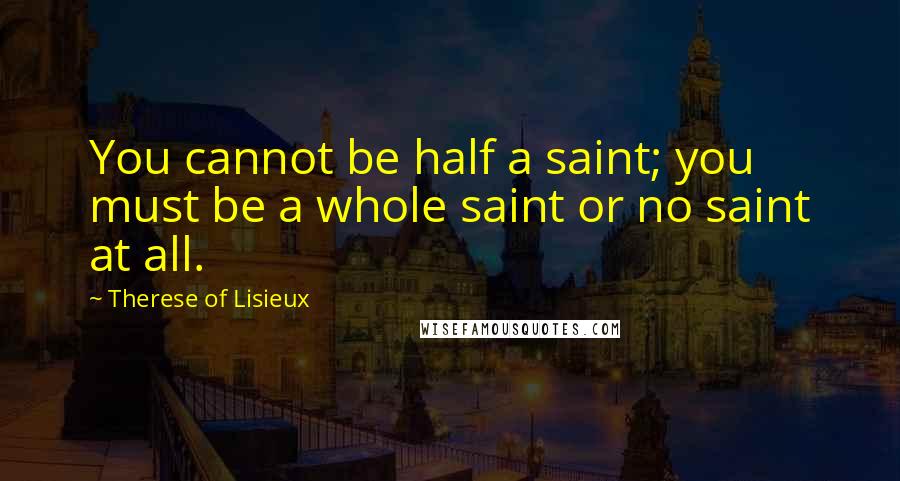 Therese Of Lisieux Quotes: You cannot be half a saint; you must be a whole saint or no saint at all.