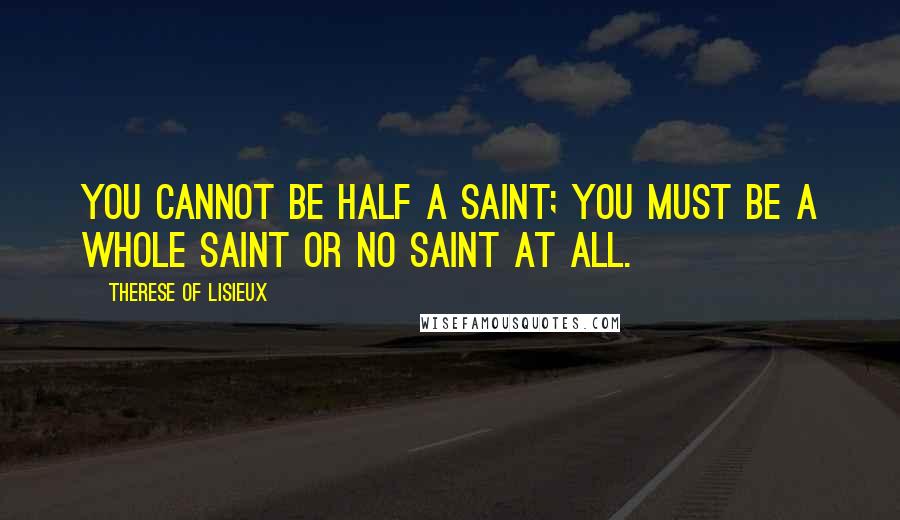 Therese Of Lisieux Quotes: You cannot be half a saint; you must be a whole saint or no saint at all.