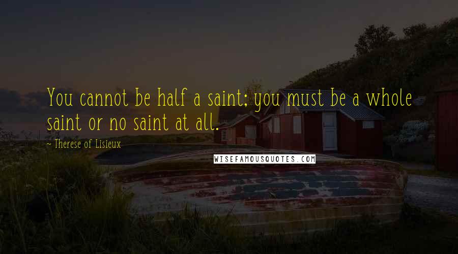 Therese Of Lisieux Quotes: You cannot be half a saint; you must be a whole saint or no saint at all.