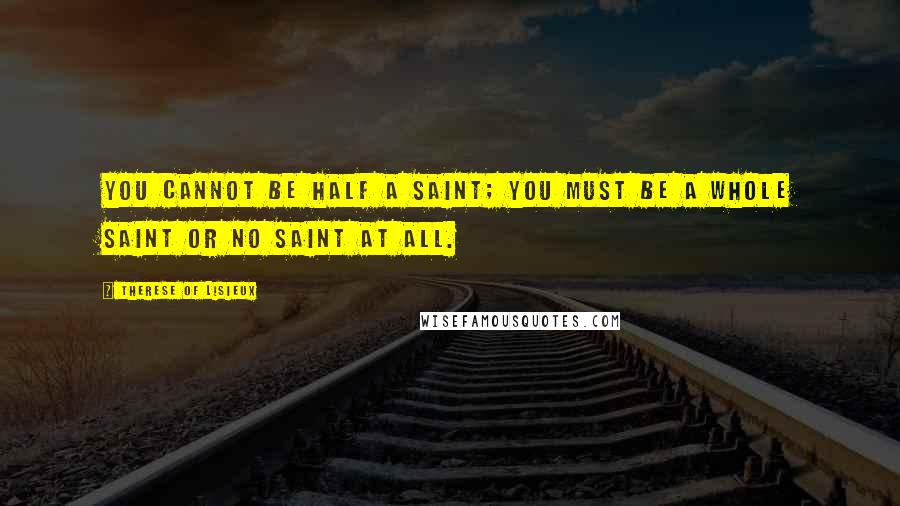 Therese Of Lisieux Quotes: You cannot be half a saint; you must be a whole saint or no saint at all.