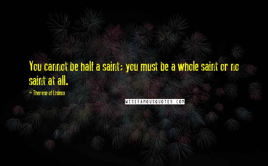 Therese Of Lisieux Quotes: You cannot be half a saint; you must be a whole saint or no saint at all.