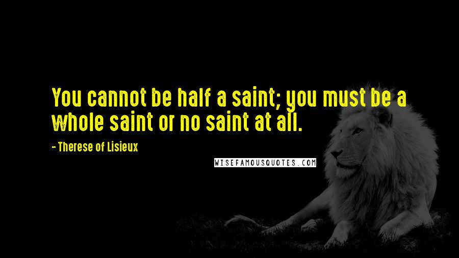 Therese Of Lisieux Quotes: You cannot be half a saint; you must be a whole saint or no saint at all.