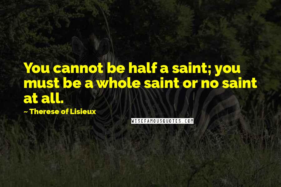 Therese Of Lisieux Quotes: You cannot be half a saint; you must be a whole saint or no saint at all.