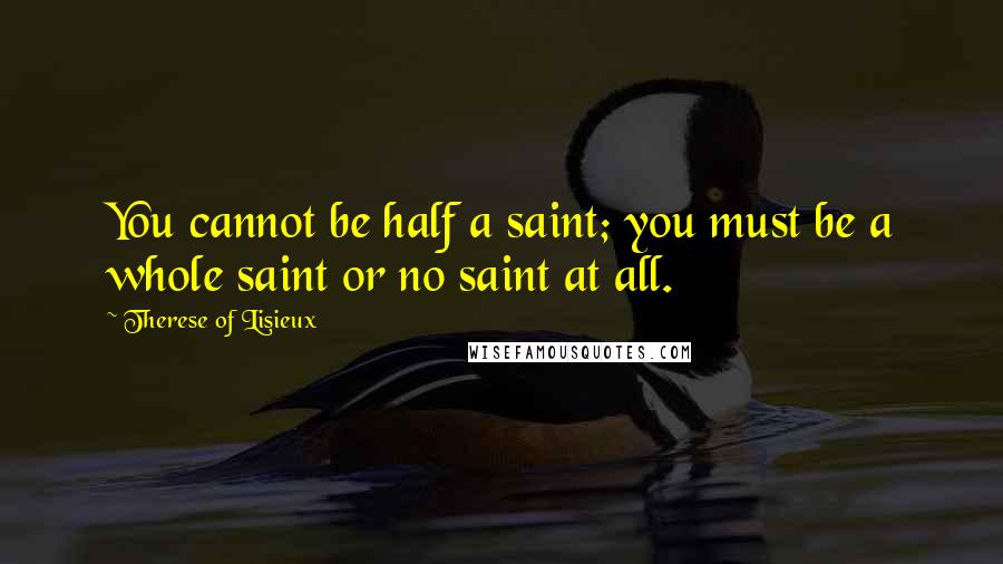 Therese Of Lisieux Quotes: You cannot be half a saint; you must be a whole saint or no saint at all.