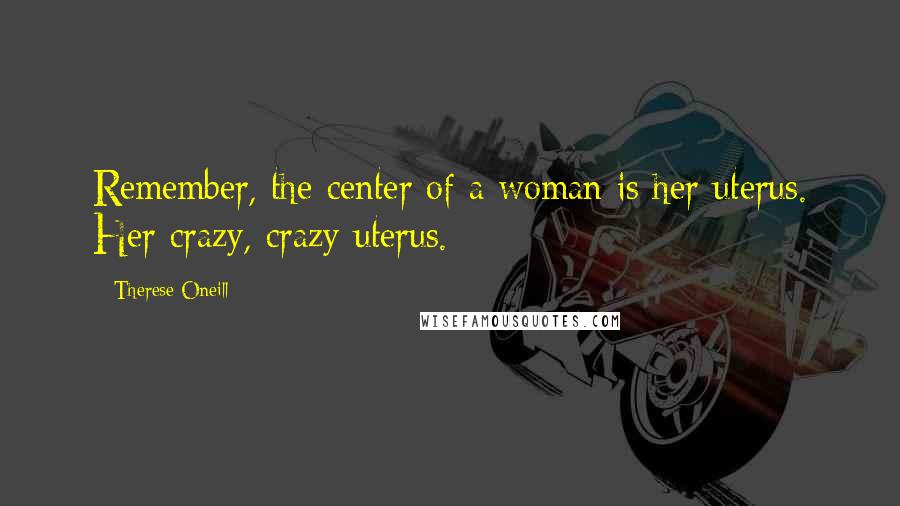 Therese Oneill Quotes: Remember, the center of a woman is her uterus. Her crazy, crazy uterus.