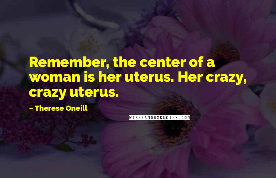 Therese Oneill Quotes: Remember, the center of a woman is her uterus. Her crazy, crazy uterus.