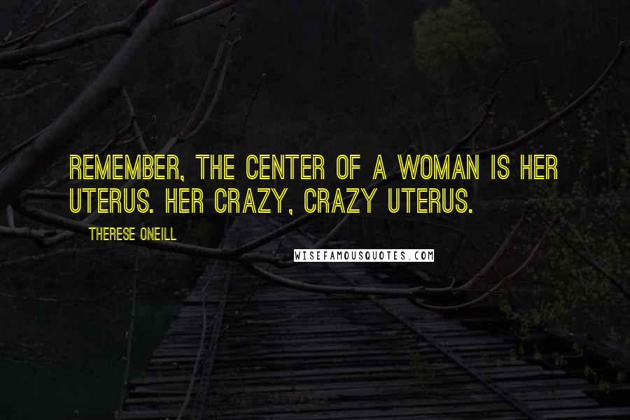 Therese Oneill Quotes: Remember, the center of a woman is her uterus. Her crazy, crazy uterus.