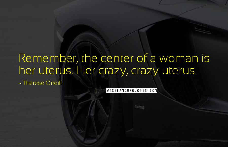 Therese Oneill Quotes: Remember, the center of a woman is her uterus. Her crazy, crazy uterus.