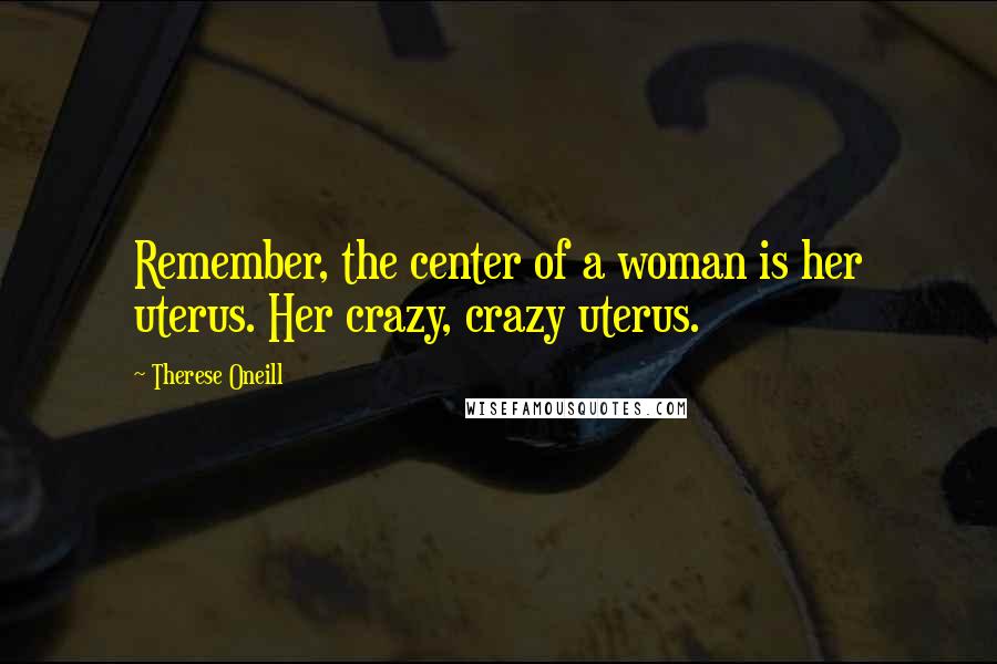 Therese Oneill Quotes: Remember, the center of a woman is her uterus. Her crazy, crazy uterus.