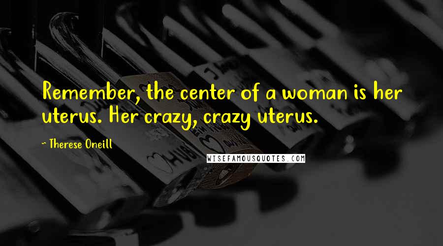 Therese Oneill Quotes: Remember, the center of a woman is her uterus. Her crazy, crazy uterus.