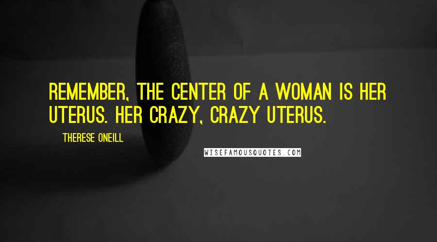 Therese Oneill Quotes: Remember, the center of a woman is her uterus. Her crazy, crazy uterus.