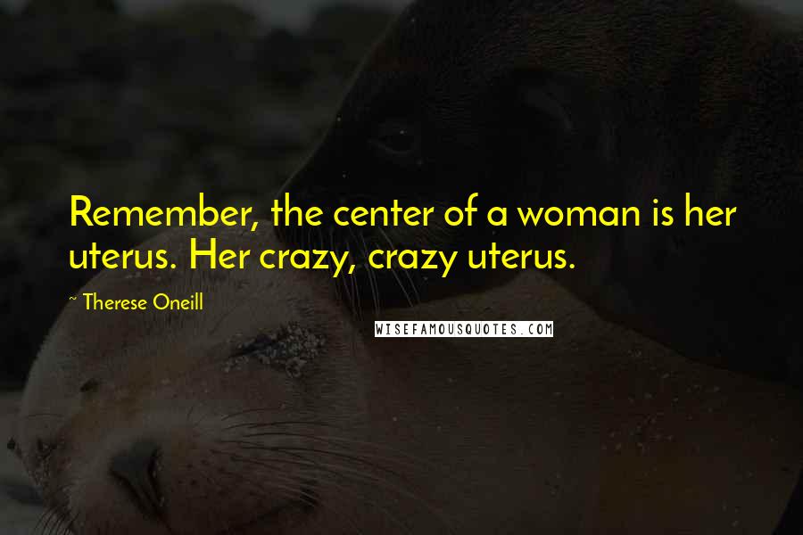 Therese Oneill Quotes: Remember, the center of a woman is her uterus. Her crazy, crazy uterus.