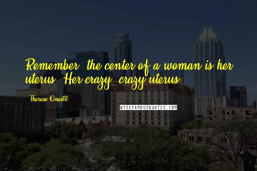 Therese Oneill Quotes: Remember, the center of a woman is her uterus. Her crazy, crazy uterus.