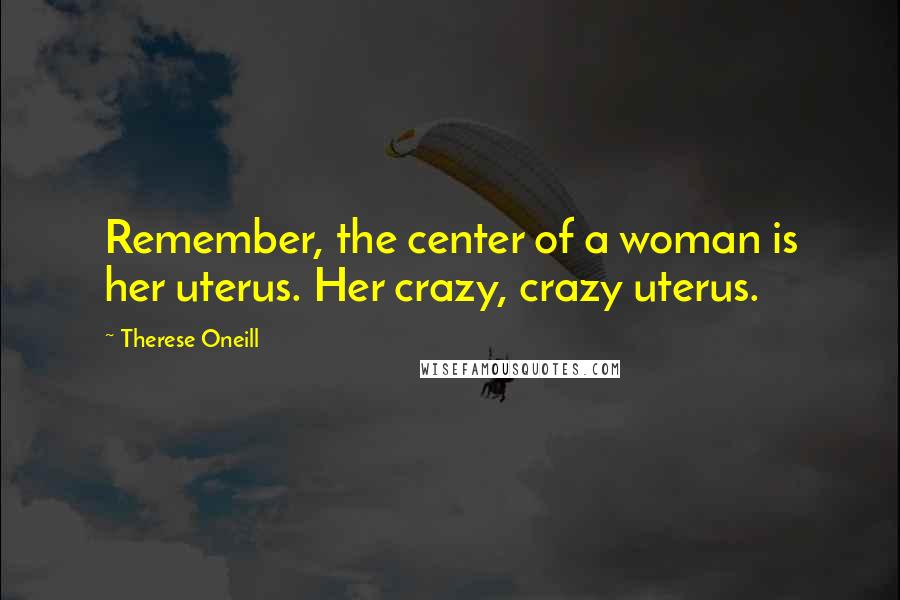 Therese Oneill Quotes: Remember, the center of a woman is her uterus. Her crazy, crazy uterus.