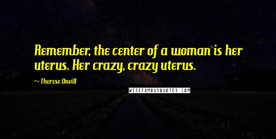 Therese Oneill Quotes: Remember, the center of a woman is her uterus. Her crazy, crazy uterus.