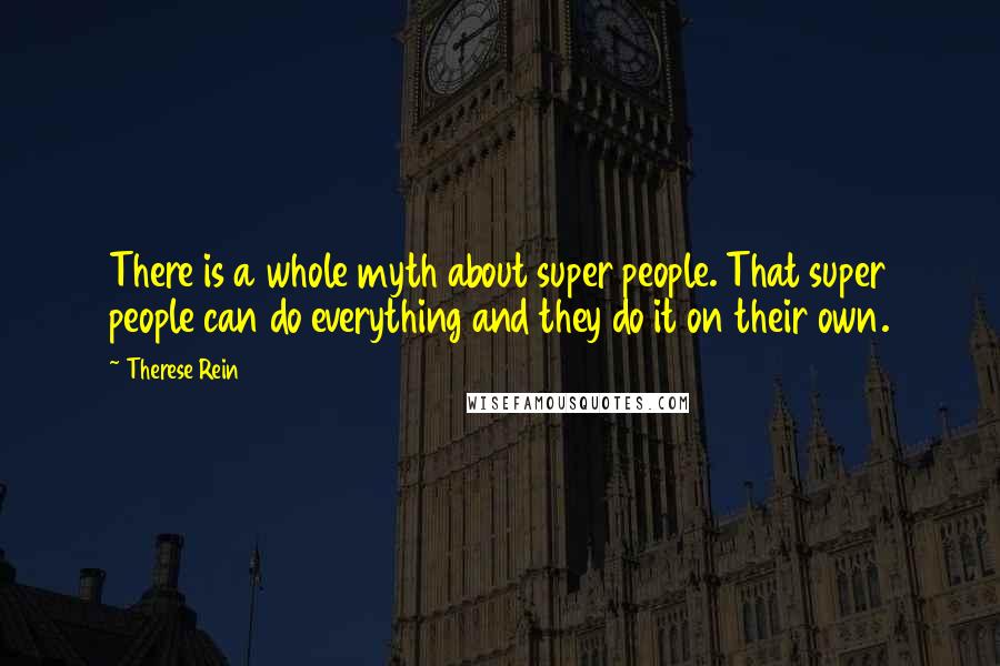 Therese Rein Quotes: There is a whole myth about super people. That super people can do everything and they do it on their own.