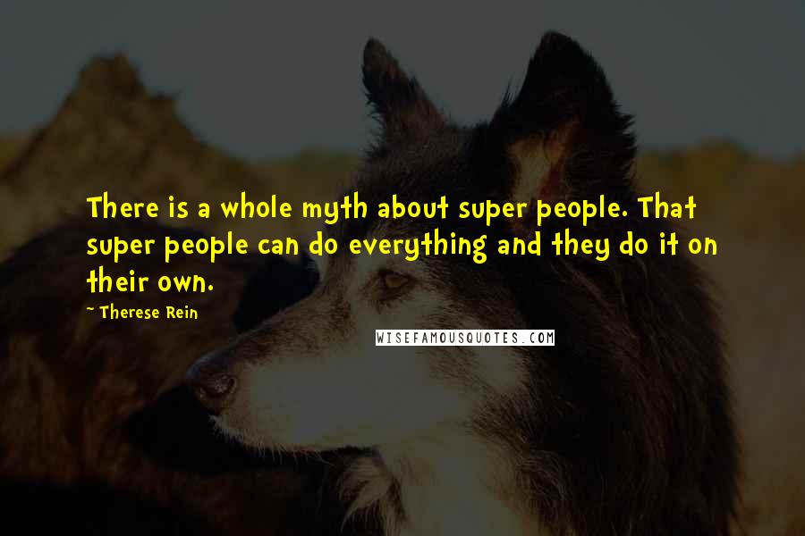Therese Rein Quotes: There is a whole myth about super people. That super people can do everything and they do it on their own.