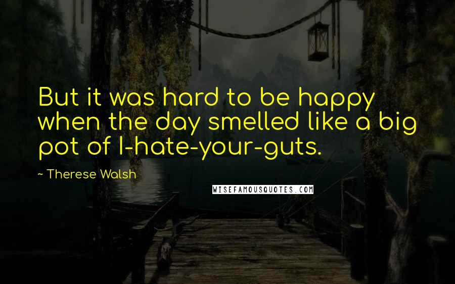 Therese Walsh Quotes: But it was hard to be happy when the day smelled like a big pot of I-hate-your-guts.