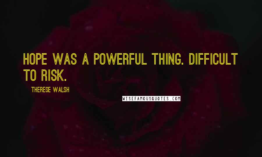 Therese Walsh Quotes: Hope was a powerful thing. Difficult to risk.