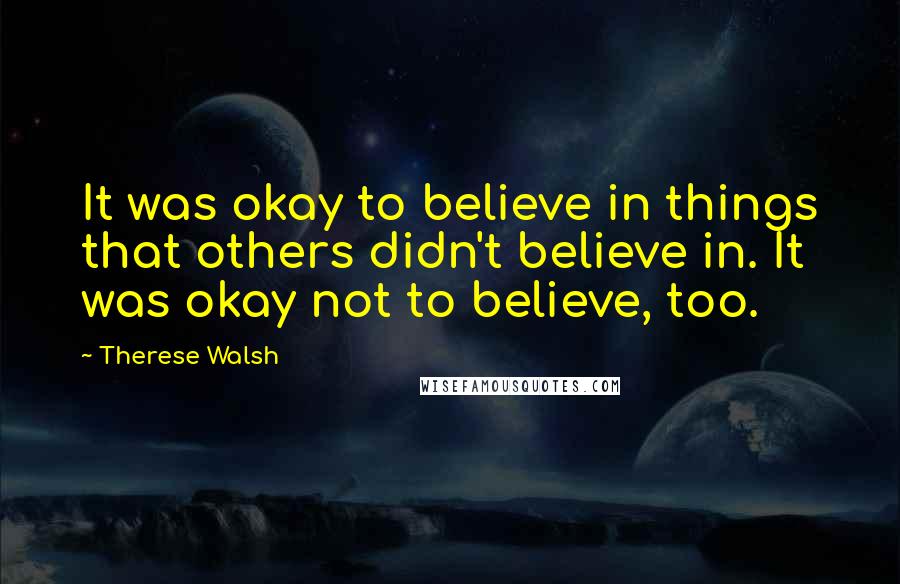 Therese Walsh Quotes: It was okay to believe in things that others didn't believe in. It was okay not to believe, too.