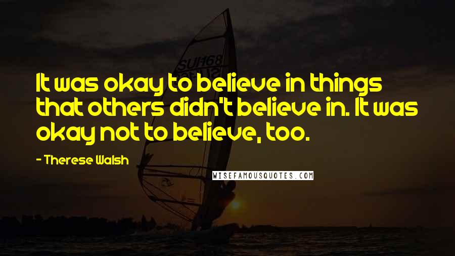 Therese Walsh Quotes: It was okay to believe in things that others didn't believe in. It was okay not to believe, too.